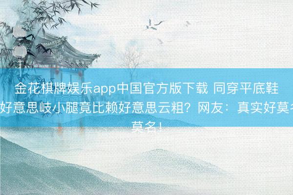 金花棋牌娱乐app中国官方版下载 同穿平底鞋孟好意思岐小腿竟比赖好意思云粗？网友：真实好莫名！