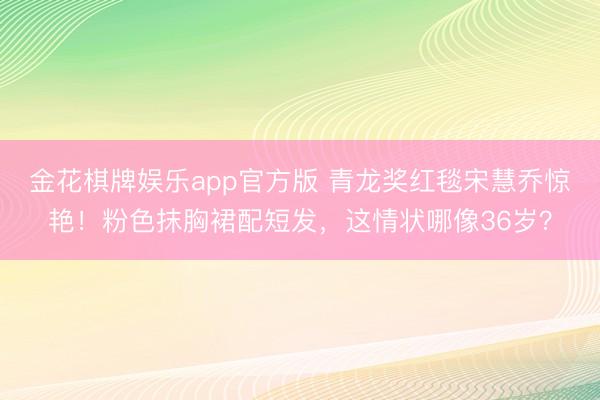 金花棋牌娱乐app官方版 青龙奖红毯宋慧乔惊艳！粉色抹胸裙配短发，这情状哪像36岁？