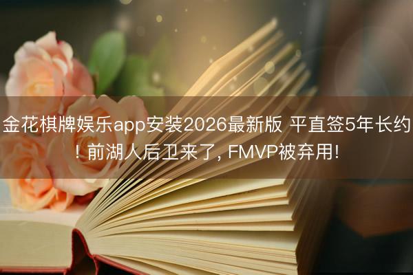 金花棋牌娱乐app安装2026最新版 平直签5年长约! 前湖人后卫来了， FMVP被弃用!