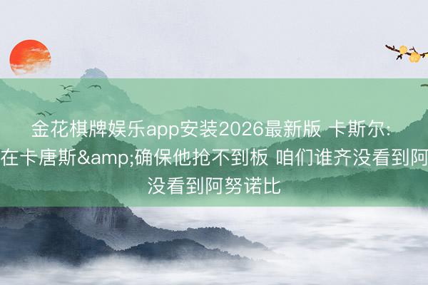 金花棋牌娱乐app安装2026最新版 卡斯尔: 我终末在卡唐斯&确保他抢不到板 咱们谁齐没看到阿努诺比