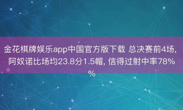 金花棋牌娱乐app中国官方版下载 总决赛前4场， 阿奴诺比场均23.8分1.5帽， 信得过射中率78%
