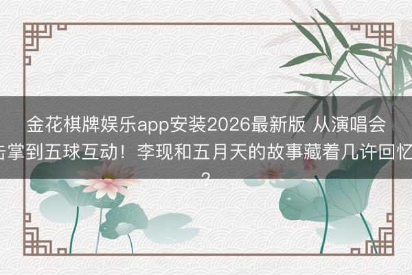 金花棋牌娱乐app安装2026最新版 从演唱会击掌到五球互动！李现和五月天的故事藏着几许回忆？