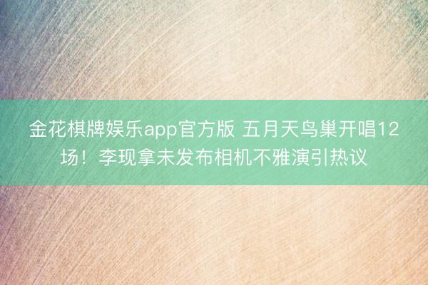 金花棋牌娱乐app官方版 五月天鸟巢开唱12场！李现拿未发布相机不雅演引热议