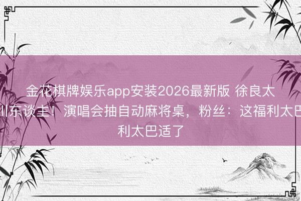 金花棋牌娱乐app安装2026最新版 徐良太懂四川东谈主！演唱会抽自动麻将桌，粉丝：这福利太巴适了
