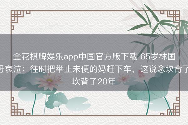 金花棋牌娱乐app中国官方版下载 65岁林国斌丧母哀泣：往时把举止未便的妈赶下车，这说念坎背了20年