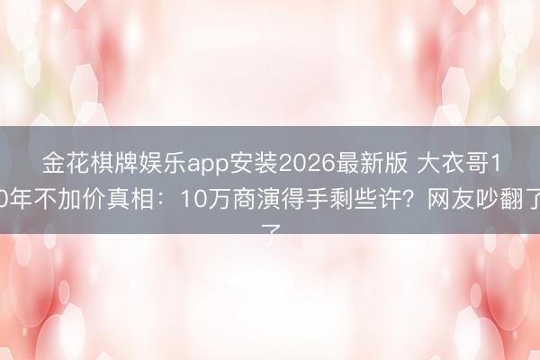 金花棋牌娱乐app安装2026最新版 大衣哥10年不加价真相：10万商演得手剩些许？网友吵翻了