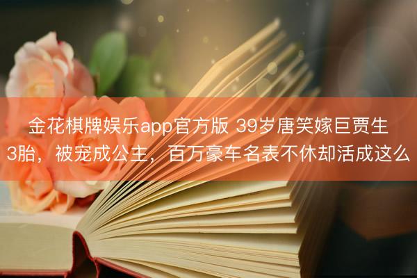 金花棋牌娱乐app官方版 39岁唐笑嫁巨贾生3胎，被宠成公主，百万豪车名表不休却活成这么
