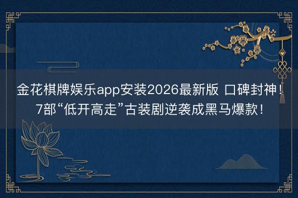金花棋牌娱乐app安装2026最新版 口碑封神！7部“低开高走”古装剧逆袭成黑马爆款！