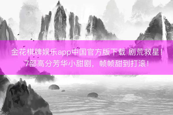 金花棋牌娱乐app中国官方版下载 剧荒救星！7部高分芳华小甜剧，帧帧甜到打滚！