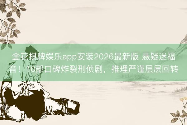 金花棋牌娱乐app安装2026最新版 悬疑迷福音！10部口碑炸裂刑侦剧，推理严谨层层回转