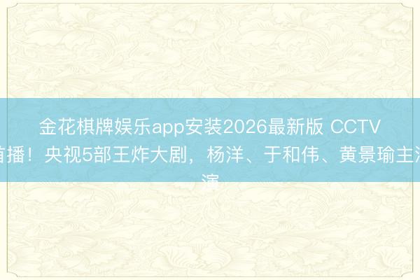 金花棋牌娱乐app安装2026最新版 CCTV首播！央视5部王炸大剧，杨洋、于和伟、黄景瑜主演