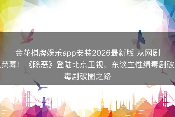 金花棋牌娱乐app安装2026最新版 从网剧到上星荧幕！《除恶》登陆北京卫视，东谈主性缉毒剧破圈之路