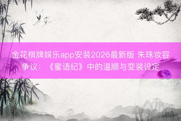 金花棋牌娱乐app安装2026最新版 朱珠妆容争议：《蜜语纪》中的温顺与变装设定