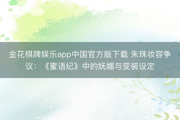 金花棋牌娱乐app中国官方版下载 朱珠妆容争议：《蜜语纪》中的妩媚与变装设定