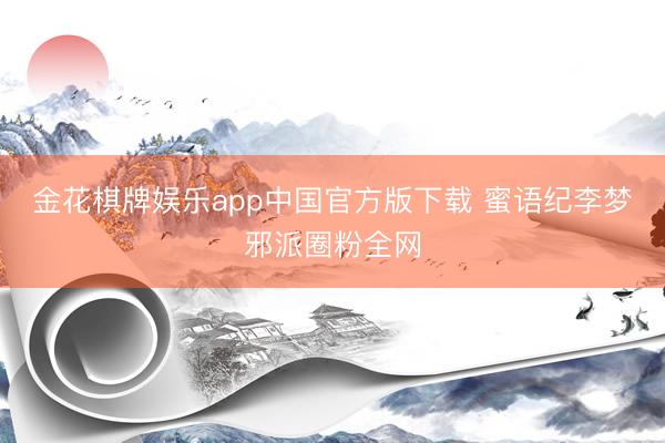金花棋牌娱乐app中国官方版下载 蜜语纪李梦邪派圈粉全网
