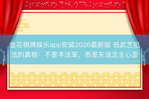金花棋牌娱乐app安装2026最新版 低武艺犯法的真相：不是手法笨，而是东说念主心歪