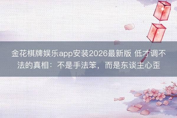 金花棋牌娱乐app安装2026最新版 低才调不法的真相：不是手法笨，而是东谈主心歪