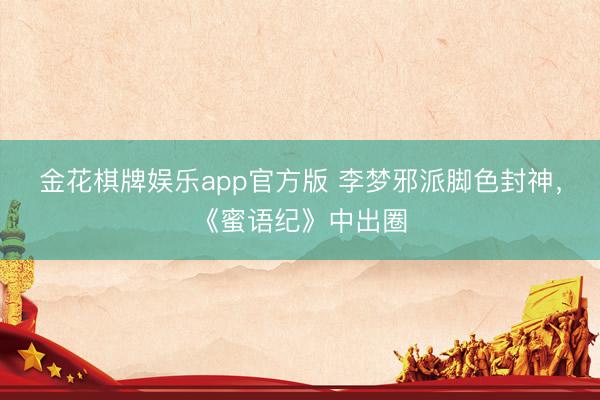 金花棋牌娱乐app官方版 李梦邪派脚色封神，《蜜语纪》中出圈