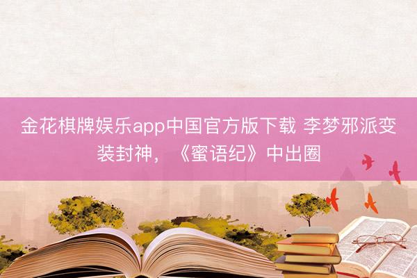 金花棋牌娱乐app中国官方版下载 李梦邪派变装封神，《蜜语纪》中出圈