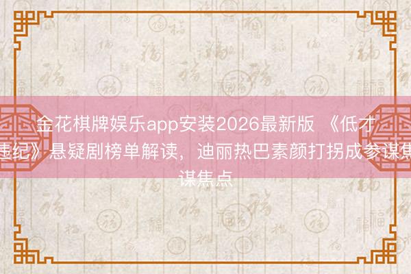 金花棋牌娱乐app安装2026最新版 《低才气违纪》悬疑剧榜单解读，迪丽热巴素颜打拐成参谋焦点