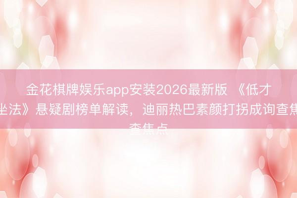 金花棋牌娱乐app安装2026最新版 《低才调坐法》悬疑剧榜单解读，迪丽热巴素颜打拐成询查焦点