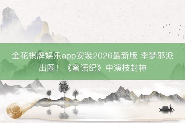 金花棋牌娱乐app安装2026最新版 李梦邪派出圈！《蜜语纪》中演技封神