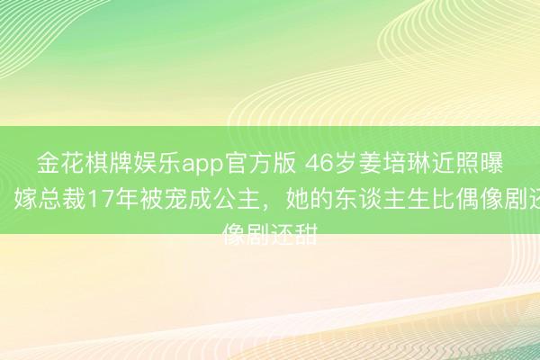金花棋牌娱乐app官方版 46岁姜培琳近照曝光！嫁总裁17年被宠成公主，她的东谈主生比偶像剧还甜