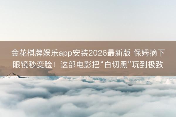 金花棋牌娱乐app安装2026最新版 保姆摘下眼镜秒变脸！这部电影把“白切黑”玩到极致