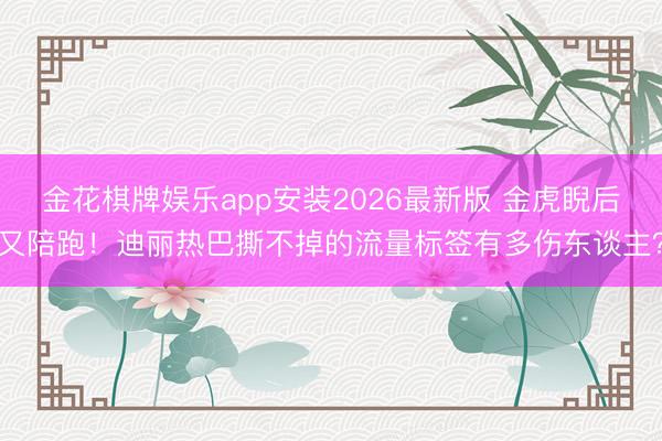 金花棋牌娱乐app安装2026最新版 金虎睨后又陪跑！迪丽热巴撕不掉的流量标签有多伤东谈主？