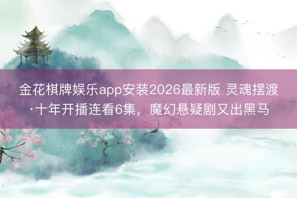 金花棋牌娱乐app安装2026最新版 灵魂摆渡·十年开播连看6集，魔幻悬疑剧又出黑马
