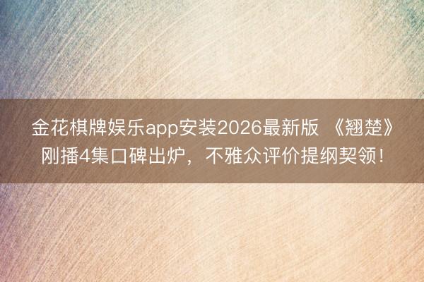 金花棋牌娱乐app安装2026最新版 《翘楚》刚播4集口碑出炉，不雅众评价提纲契领！