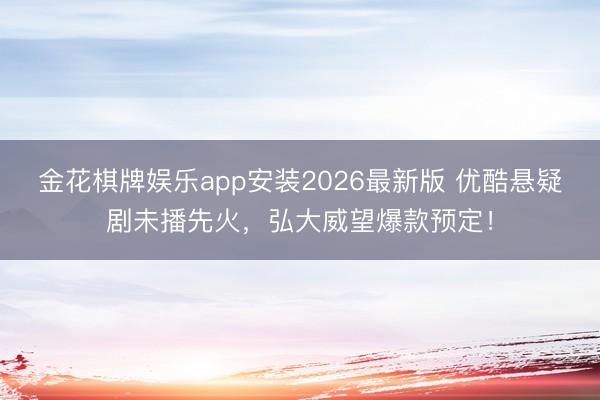 金花棋牌娱乐app安装2026最新版 优酷悬疑剧未播先火,弘大威望爆款预定!