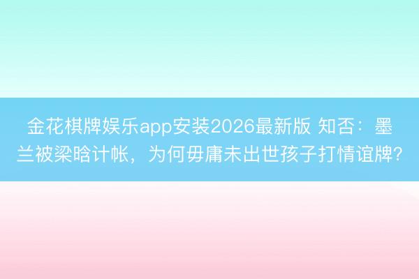 金花棋牌娱乐app安装2026最新版 知否:墨兰被梁晗计帐,为何毋庸未出世孩子打情谊牌?