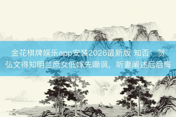 金花棋牌娱乐app安装2026最新版 知否:贺弘文得知明兰庶女低嫁先嘲讽,听妻阐述后后悔