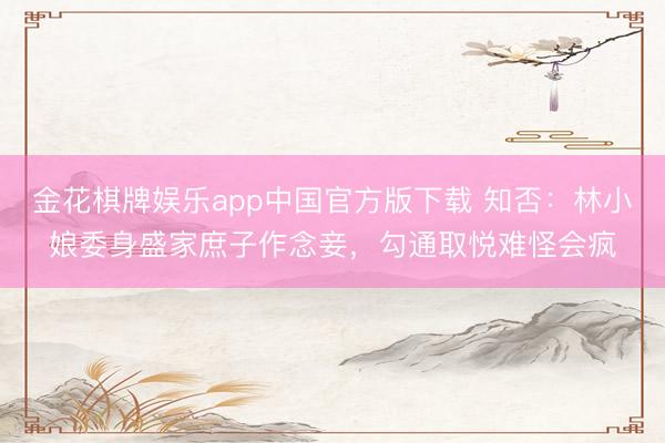 金花棋牌娱乐app中国官方版下载 知否：林小娘委身盛家庶子作念妾，勾通取悦难怪会疯