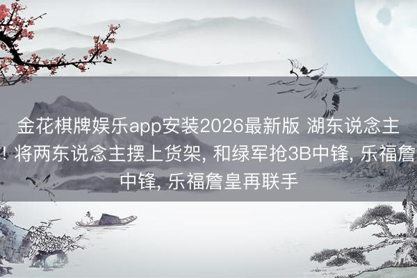 金花棋牌娱乐app安装2026最新版 湖东说念主为了小里! 将两东说念主摆上货架， 和绿军抢3B中锋， 乐福詹皇再联手