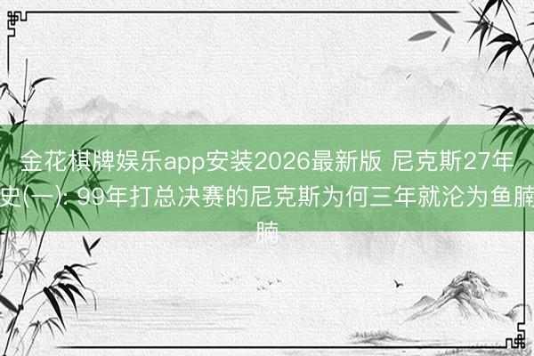 金花棋牌娱乐app安装2026最新版 尼克斯27年史(一): 99年打总决赛的尼克斯为何三年就沦为鱼腩