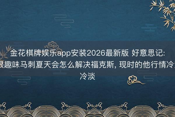金花棋牌娱乐app安装2026最新版 好意思记: 很趣味马刺夏天会怎么解决福克斯, 现时的他行情冷淡