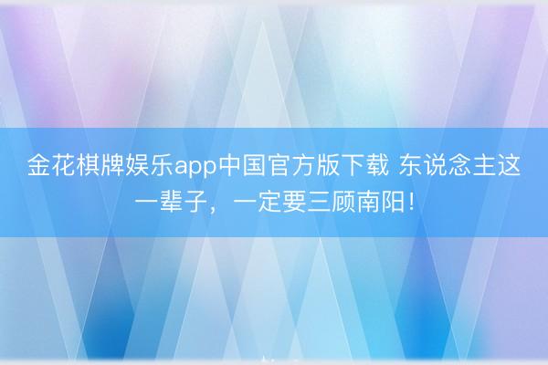 金花棋牌娱乐app中国官方版下载 东说念主这一辈子，一定要三顾南阳！