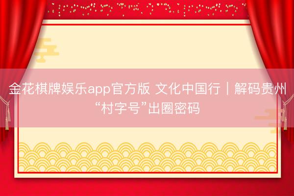 金花棋牌娱乐app官方版 文化中国行|解码贵州“村字号”出圈密码