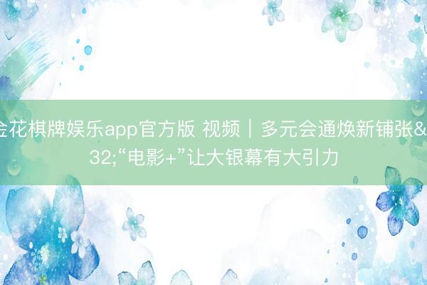 金花棋牌娱乐app官方版 视频｜多元会通焕新铺张 “电影+”让大银幕有大引力