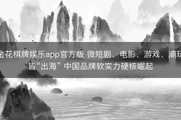 金花棋牌娱乐app官方版 微短剧、电影、游戏、潮玩皆“出海” 中国品牌软实力硬核崛起