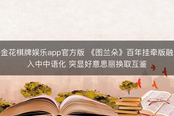 金花棋牌娱乐app官方版 《图兰朵》百年挂牵版融入中中语化 突显好意思丽换取互鉴