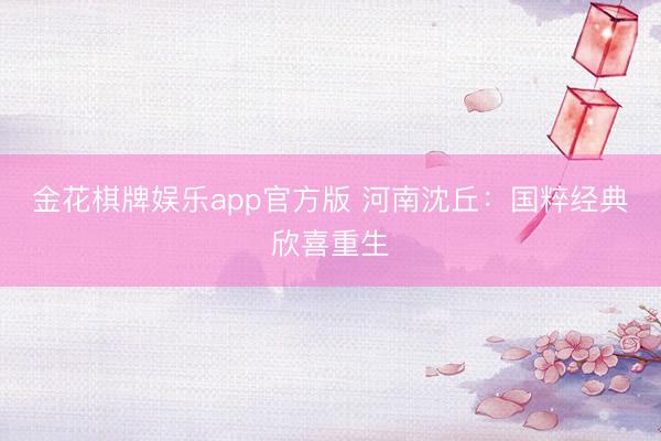 金花棋牌娱乐app官方版 河南沈丘：国粹经典欣喜重生