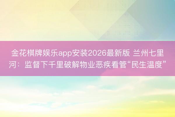 金花棋牌娱乐app安装2026最新版 兰州七里河：监督下千里破解物业恶疾看管“民生温度”