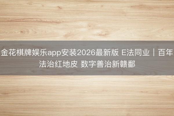 金花棋牌娱乐app安装2026最新版 E法同业｜百年法治红地皮 数字善治新赣鄱