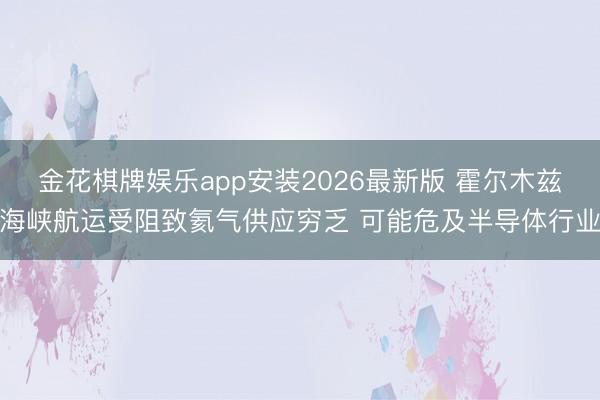 金花棋牌娱乐app安装2026最新版 霍尔木兹海峡航运受阻致氦气供应穷乏 可能危及半导体行业