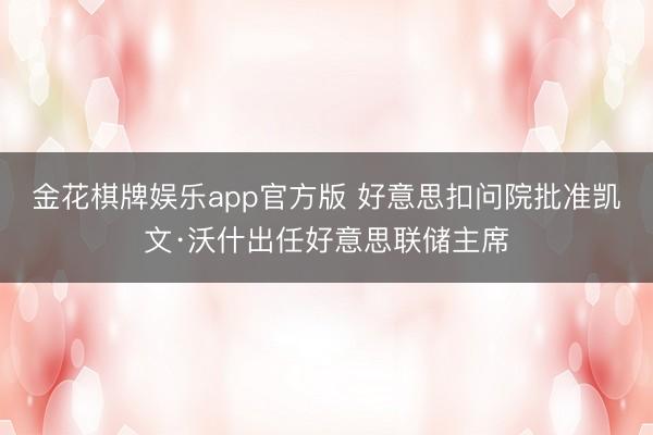 金花棋牌娱乐app官方版 好意思扣问院批准凯文·沃什出任好意思联储主席