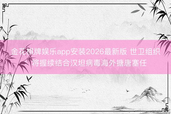 金花棋牌娱乐app安装2026最新版 世卫组织：将握续结合汉坦病毒海外搪唐塞任
