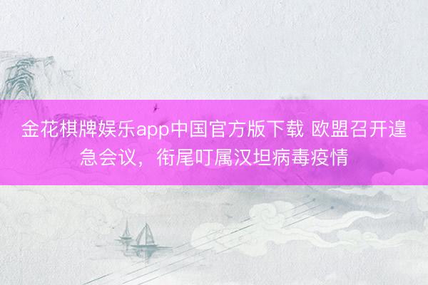 金花棋牌娱乐app中国官方版下载 欧盟召开遑急会议，衔尾叮属汉坦病毒疫情